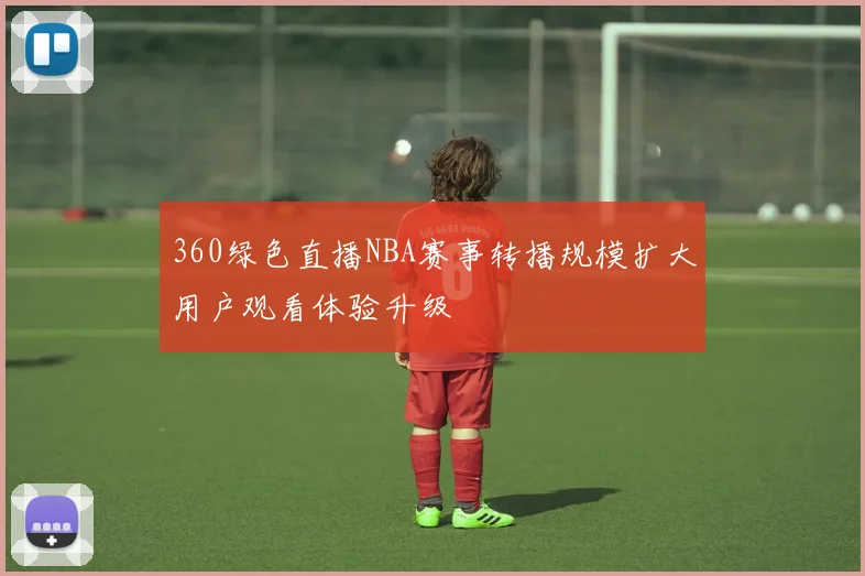 360绿色直播NBA赛事转播规模扩大用户观看体验升级