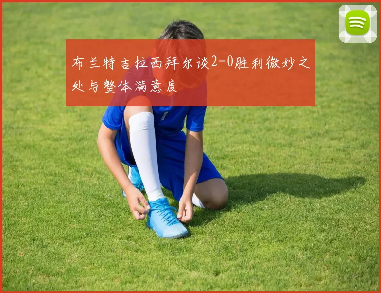 布兰特吉拉西拜尔谈2-0胜利微妙之处与整体满意度