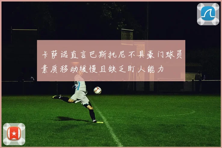 卡萨诺直言巴斯托尼不具豪门球员素质移动缓慢且缺乏盯人能力