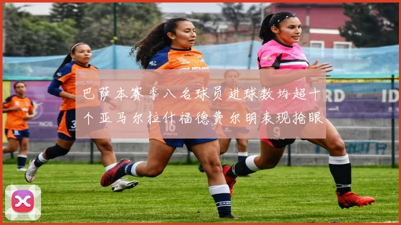 巴萨本赛季八名球员进球数均超十个亚马尔拉什福德费尔明表现抢眼