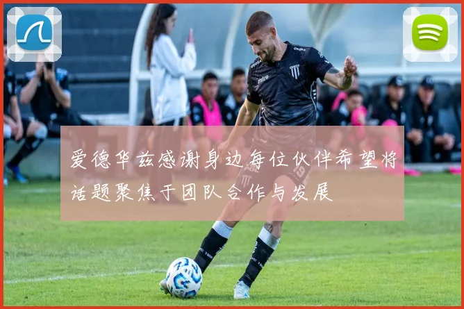 爱德华兹感谢身边每位伙伴希望将话题聚焦于团队合作与发展