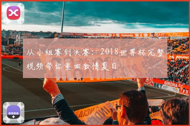 从小组赛到决赛：2018世界杯完整视频带你重回激情夏日