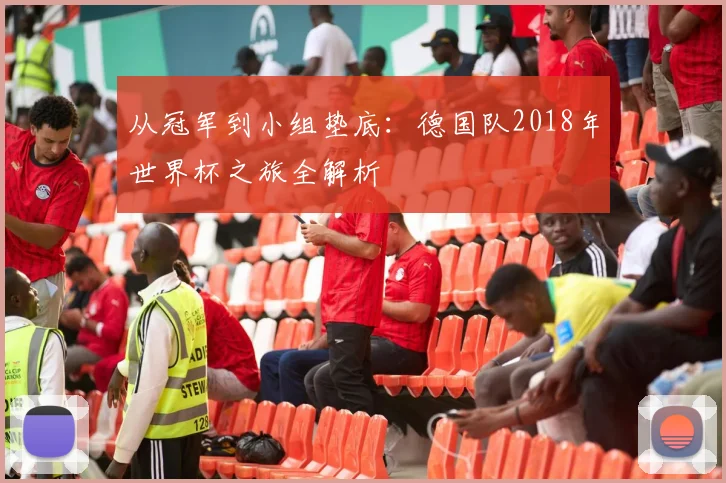 从冠军到小组垫底：德国队2018年世界杯之旅全解析