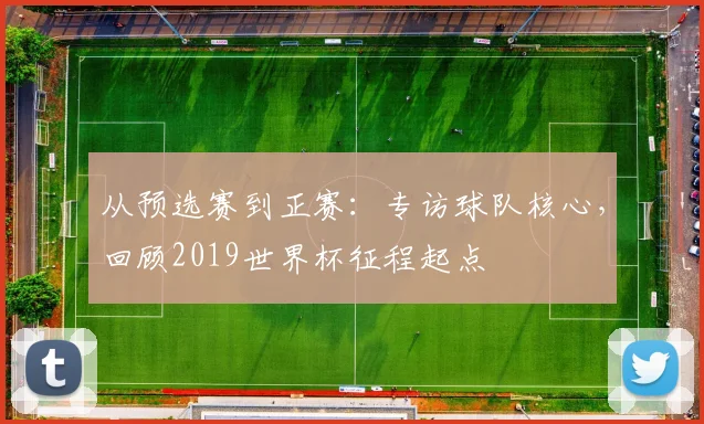 从预选赛到正赛：专访球队核心，回顾2019世界杯征程起点
