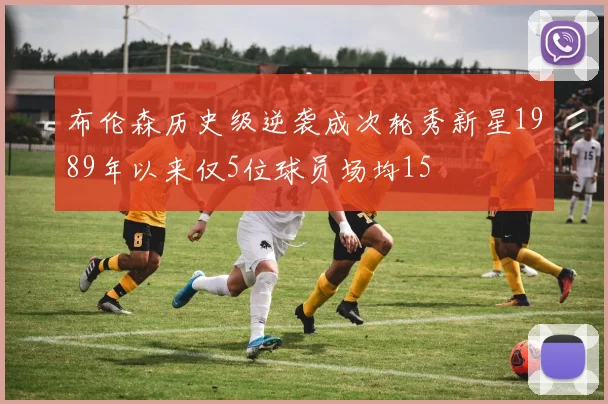 布伦森历史级逆袭成次轮秀新星1989年以来仅5位球员场均15