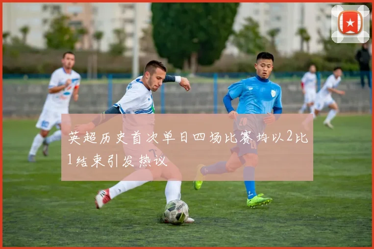 英超历史首次单日四场比赛均以2比1结束引发热议
